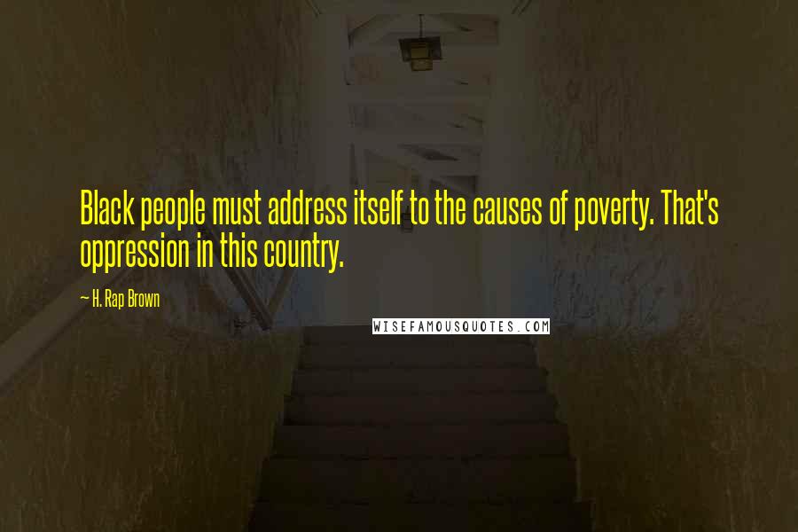 H. Rap Brown Quotes: Black people must address itself to the causes of poverty. That's oppression in this country.