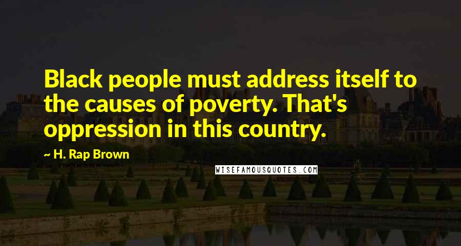 H. Rap Brown Quotes: Black people must address itself to the causes of poverty. That's oppression in this country.