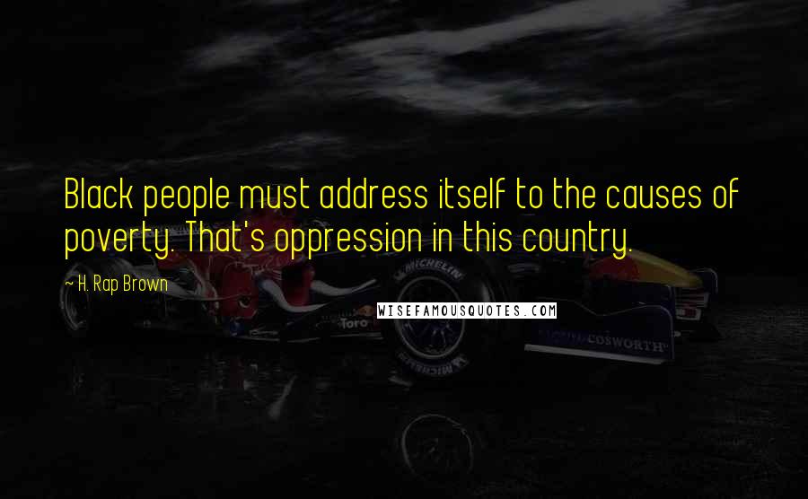 H. Rap Brown Quotes: Black people must address itself to the causes of poverty. That's oppression in this country.