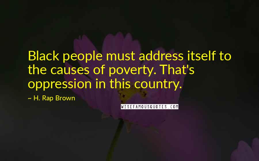 H. Rap Brown Quotes: Black people must address itself to the causes of poverty. That's oppression in this country.