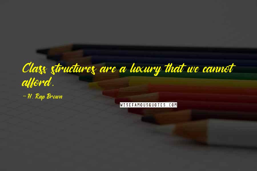 H. Rap Brown Quotes: Class structures are a luxury that we cannot afford.