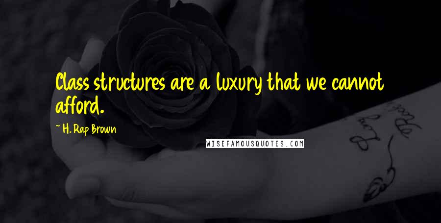 H. Rap Brown Quotes: Class structures are a luxury that we cannot afford.