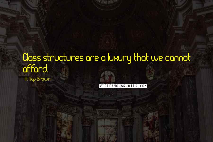 H. Rap Brown Quotes: Class structures are a luxury that we cannot afford.