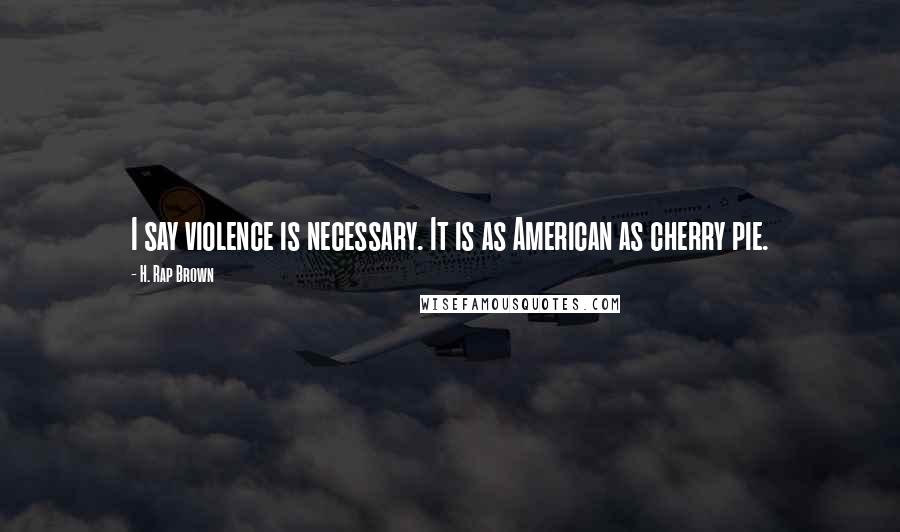 H. Rap Brown Quotes: I say violence is necessary. It is as American as cherry pie.