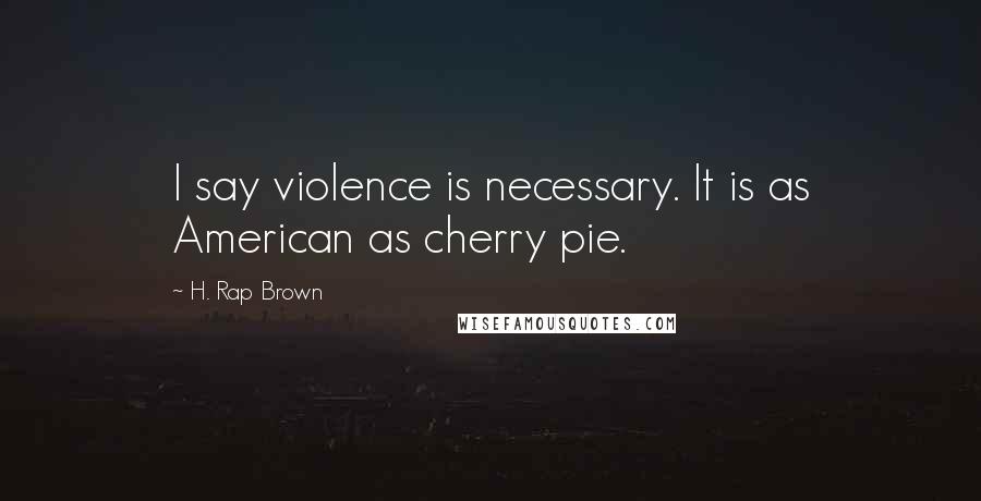 H. Rap Brown Quotes: I say violence is necessary. It is as American as cherry pie.