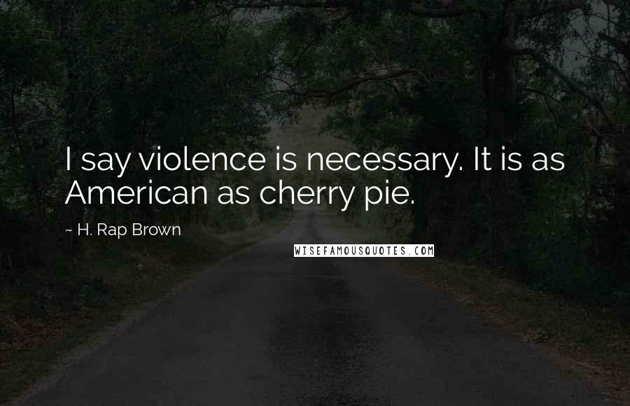 H. Rap Brown Quotes: I say violence is necessary. It is as American as cherry pie.