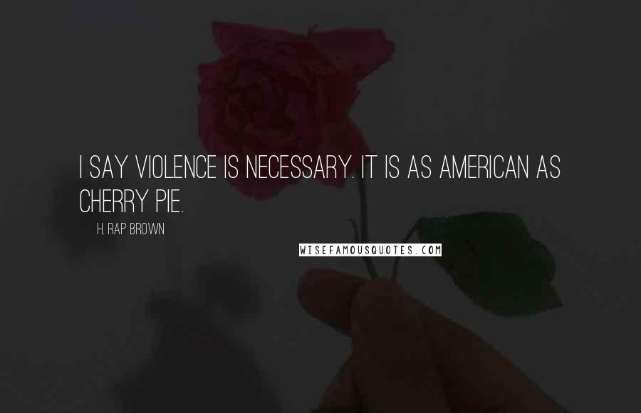 H. Rap Brown Quotes: I say violence is necessary. It is as American as cherry pie.