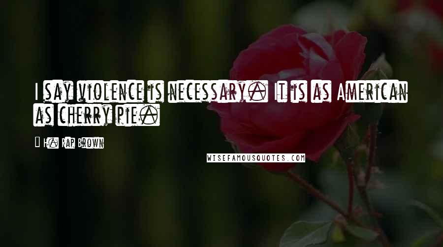 H. Rap Brown Quotes: I say violence is necessary. It is as American as cherry pie.