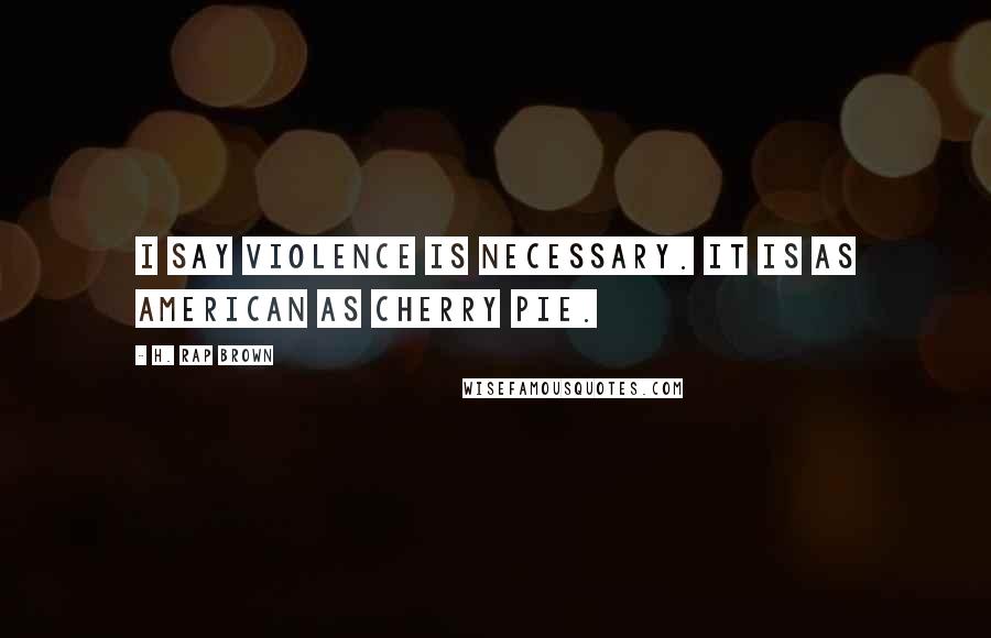 H. Rap Brown Quotes: I say violence is necessary. It is as American as cherry pie.