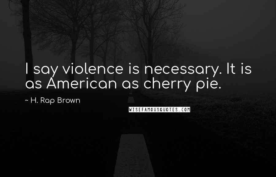 H. Rap Brown Quotes: I say violence is necessary. It is as American as cherry pie.