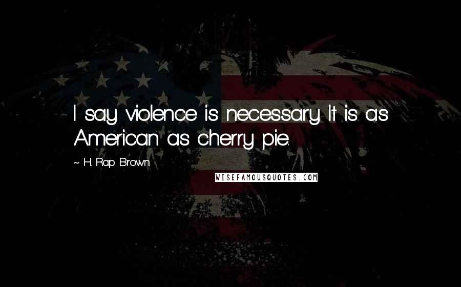 H. Rap Brown Quotes: I say violence is necessary. It is as American as cherry pie.