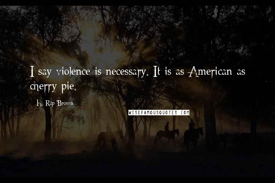 H. Rap Brown Quotes: I say violence is necessary. It is as American as cherry pie.