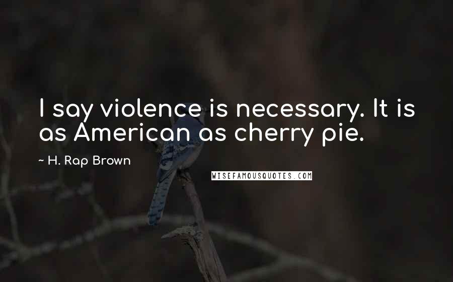 H. Rap Brown Quotes: I say violence is necessary. It is as American as cherry pie.