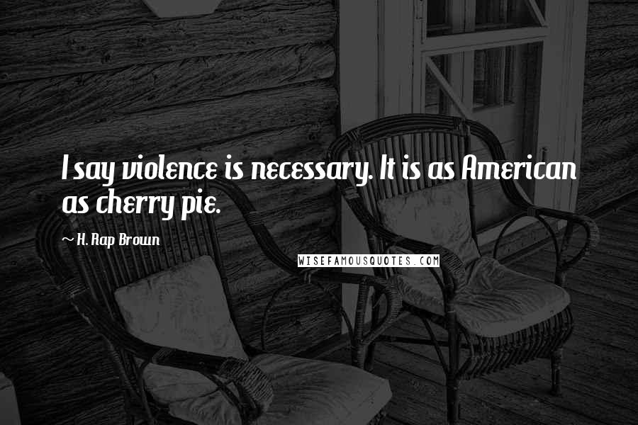 H. Rap Brown Quotes: I say violence is necessary. It is as American as cherry pie.