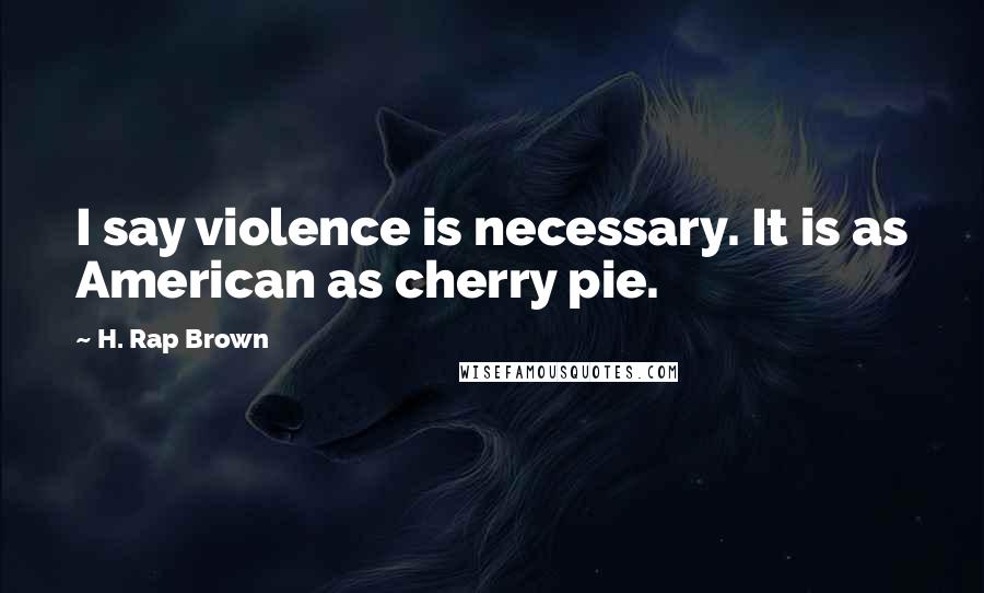 H. Rap Brown Quotes: I say violence is necessary. It is as American as cherry pie.