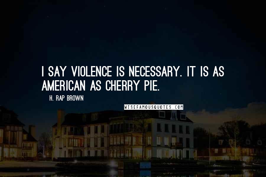 H. Rap Brown Quotes: I say violence is necessary. It is as American as cherry pie.