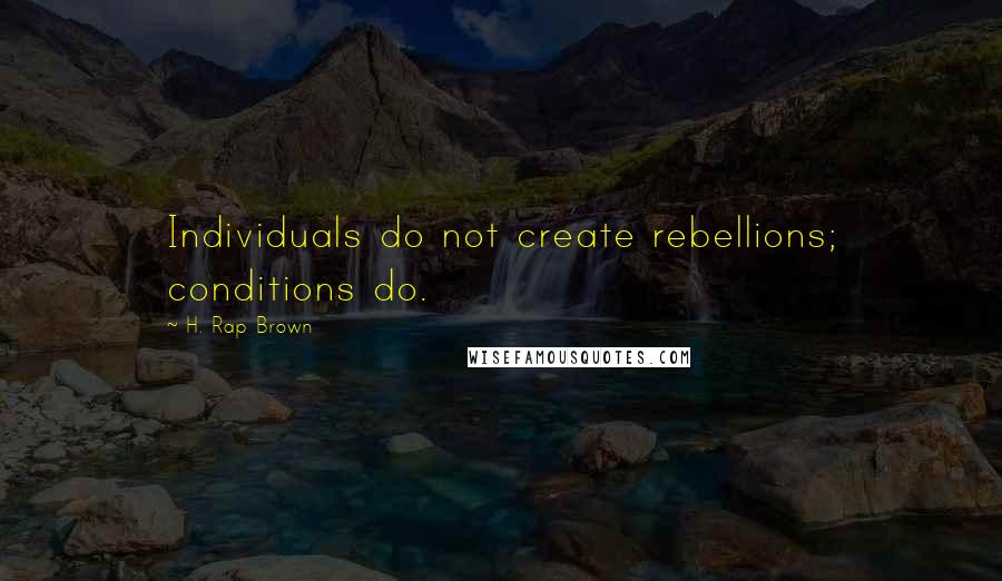 H. Rap Brown Quotes: Individuals do not create rebellions; conditions do.