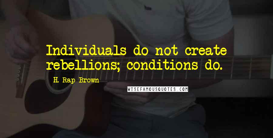 H. Rap Brown Quotes: Individuals do not create rebellions; conditions do.