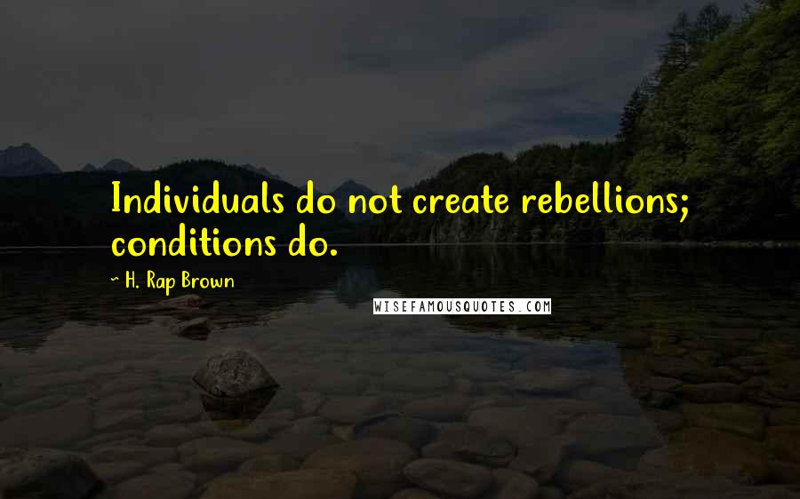 H. Rap Brown Quotes: Individuals do not create rebellions; conditions do.