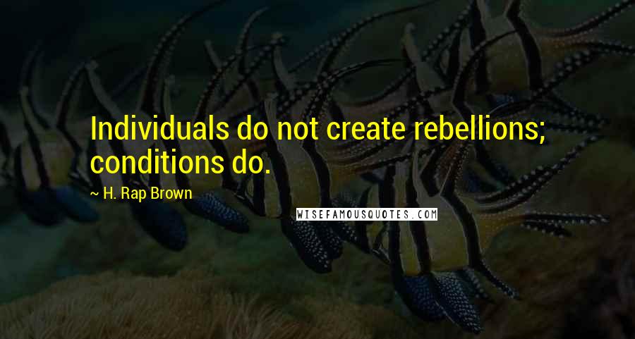 H. Rap Brown Quotes: Individuals do not create rebellions; conditions do.
