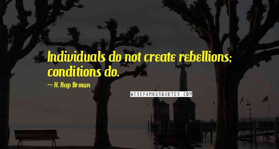 H. Rap Brown Quotes: Individuals do not create rebellions; conditions do.