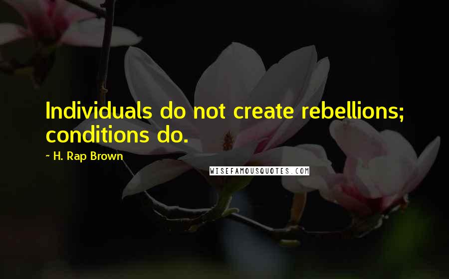 H. Rap Brown Quotes: Individuals do not create rebellions; conditions do.