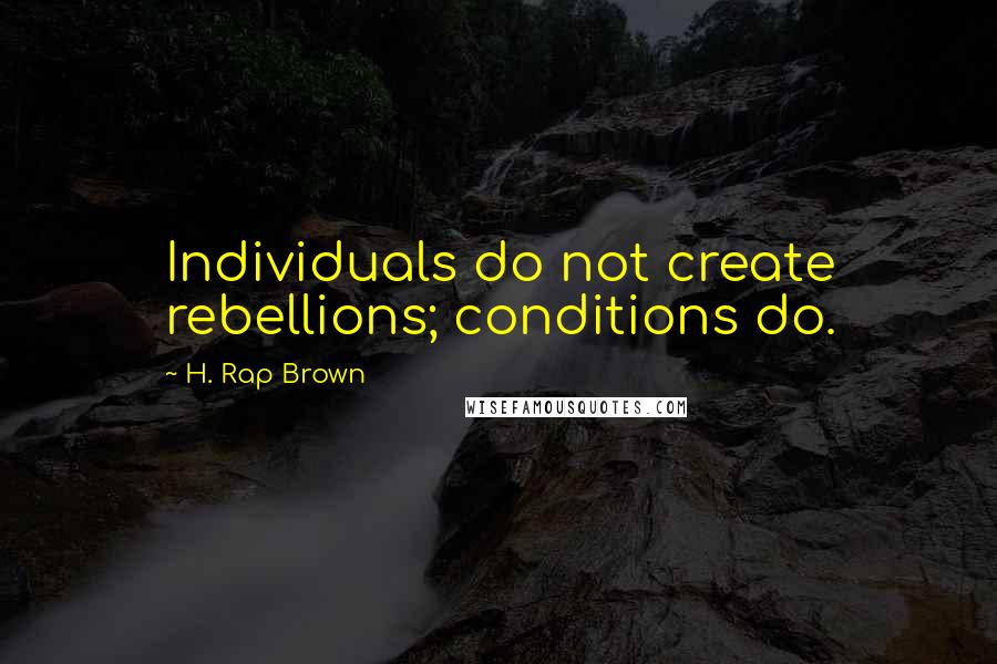 H. Rap Brown Quotes: Individuals do not create rebellions; conditions do.