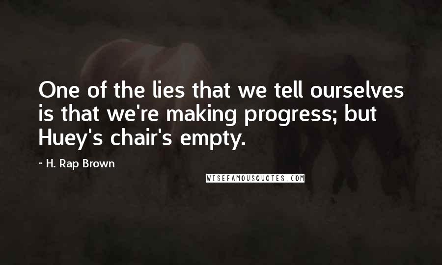 H. Rap Brown Quotes: One of the lies that we tell ourselves is that we're making progress; but Huey's chair's empty.