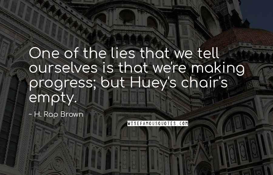 H. Rap Brown Quotes: One of the lies that we tell ourselves is that we're making progress; but Huey's chair's empty.