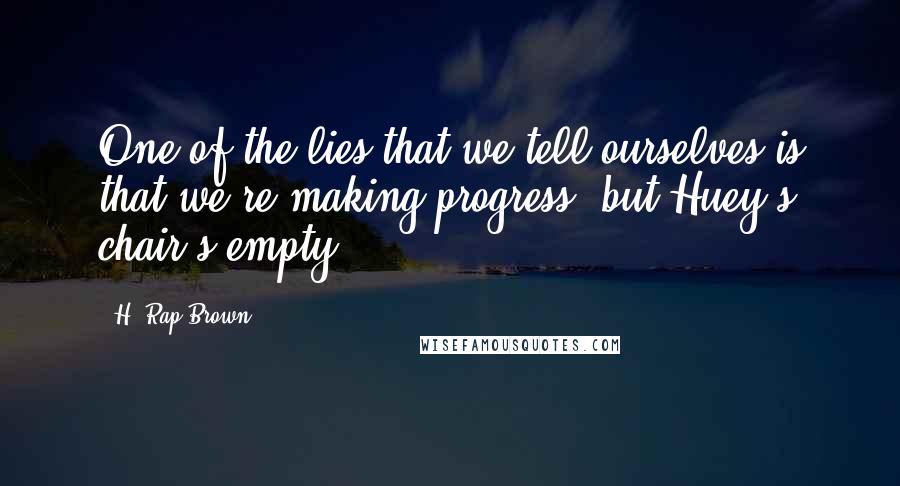 H. Rap Brown Quotes: One of the lies that we tell ourselves is that we're making progress; but Huey's chair's empty.