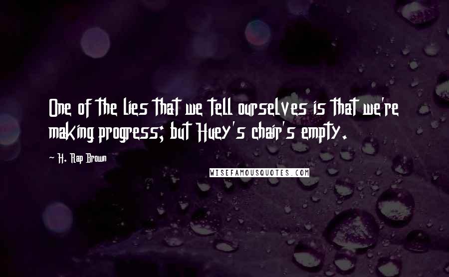 H. Rap Brown Quotes: One of the lies that we tell ourselves is that we're making progress; but Huey's chair's empty.