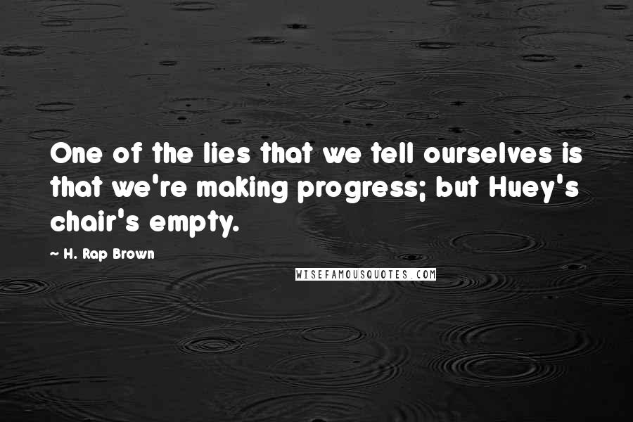 H. Rap Brown Quotes: One of the lies that we tell ourselves is that we're making progress; but Huey's chair's empty.