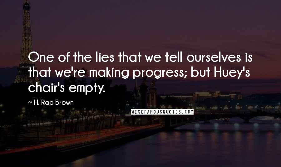 H. Rap Brown Quotes: One of the lies that we tell ourselves is that we're making progress; but Huey's chair's empty.