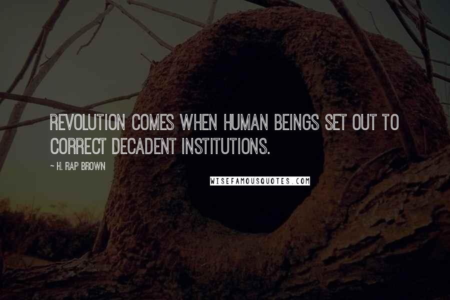 H. Rap Brown Quotes: Revolution comes when human beings set out to correct decadent institutions.