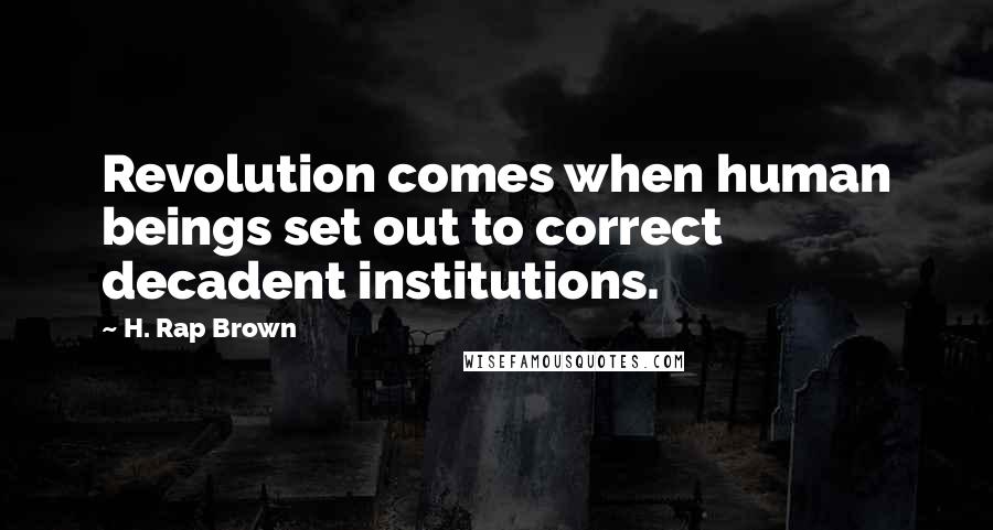 H. Rap Brown Quotes: Revolution comes when human beings set out to correct decadent institutions.