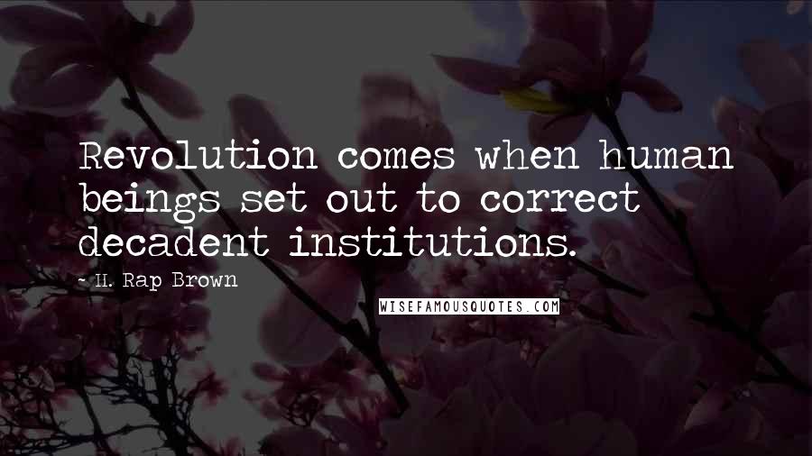 H. Rap Brown Quotes: Revolution comes when human beings set out to correct decadent institutions.