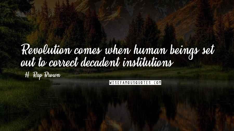H. Rap Brown Quotes: Revolution comes when human beings set out to correct decadent institutions.