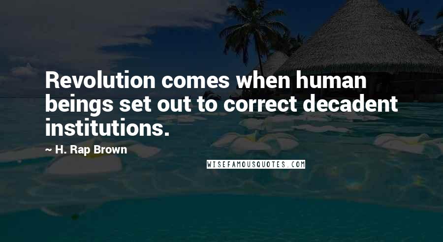 H. Rap Brown Quotes: Revolution comes when human beings set out to correct decadent institutions.