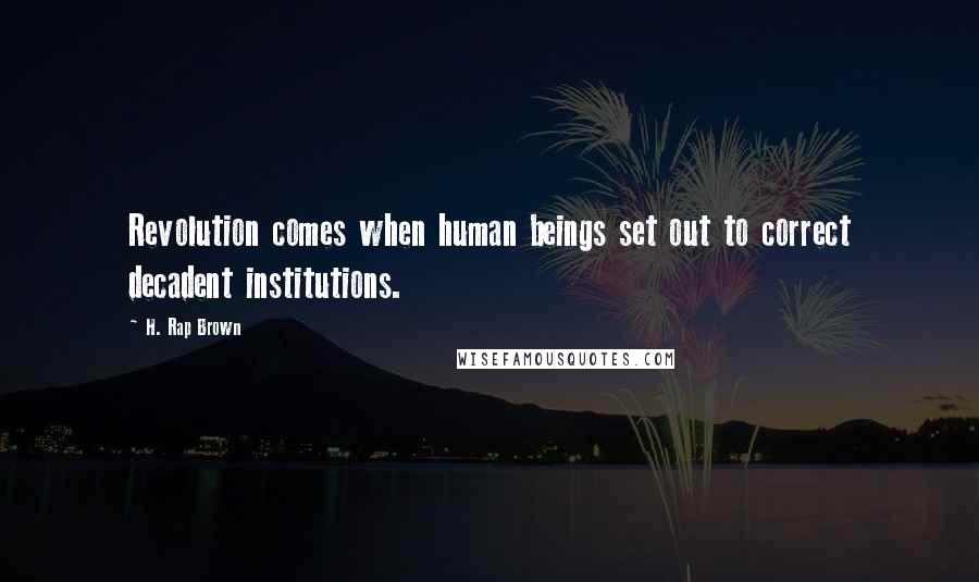 H. Rap Brown Quotes: Revolution comes when human beings set out to correct decadent institutions.
