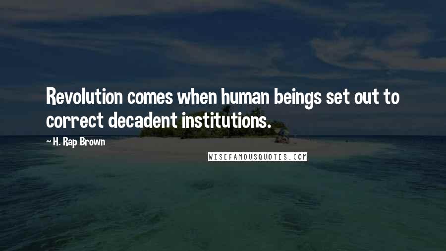 H. Rap Brown Quotes: Revolution comes when human beings set out to correct decadent institutions.
