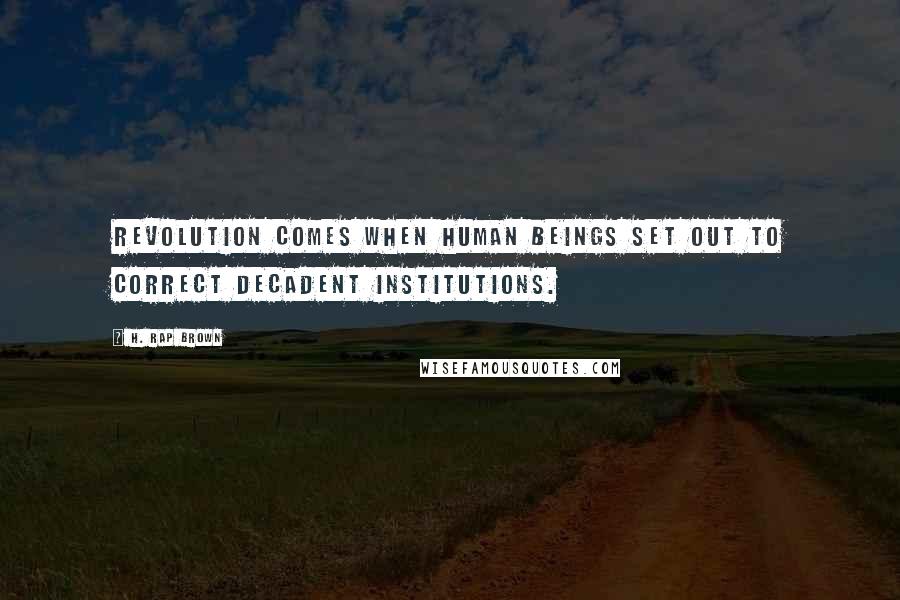 H. Rap Brown Quotes: Revolution comes when human beings set out to correct decadent institutions.