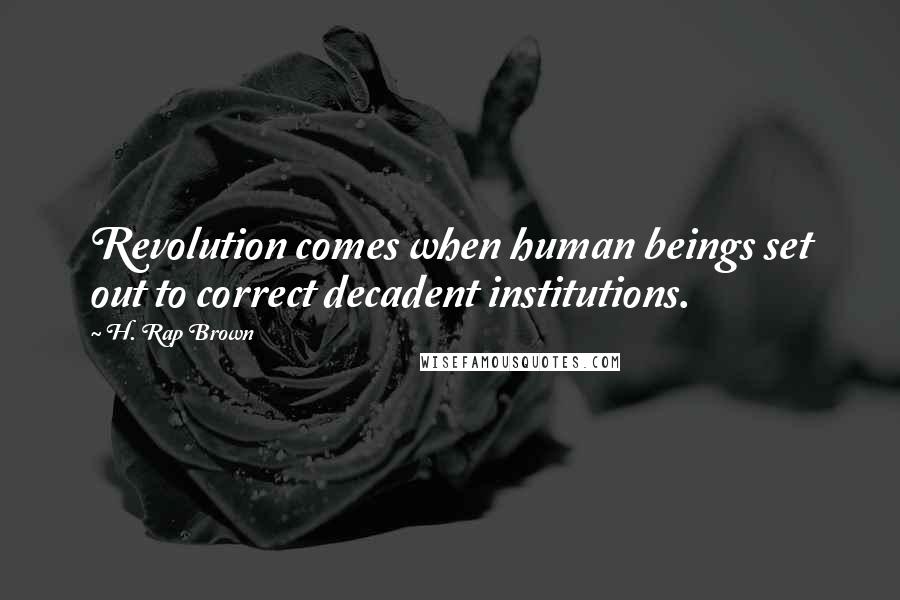 H. Rap Brown Quotes: Revolution comes when human beings set out to correct decadent institutions.