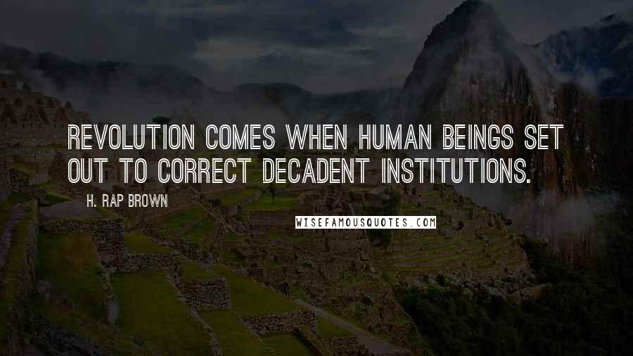 H. Rap Brown Quotes: Revolution comes when human beings set out to correct decadent institutions.