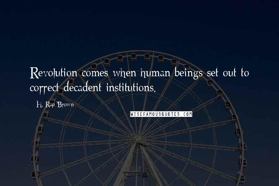 H. Rap Brown Quotes: Revolution comes when human beings set out to correct decadent institutions.