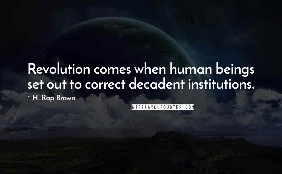 H. Rap Brown Quotes: Revolution comes when human beings set out to correct decadent institutions.