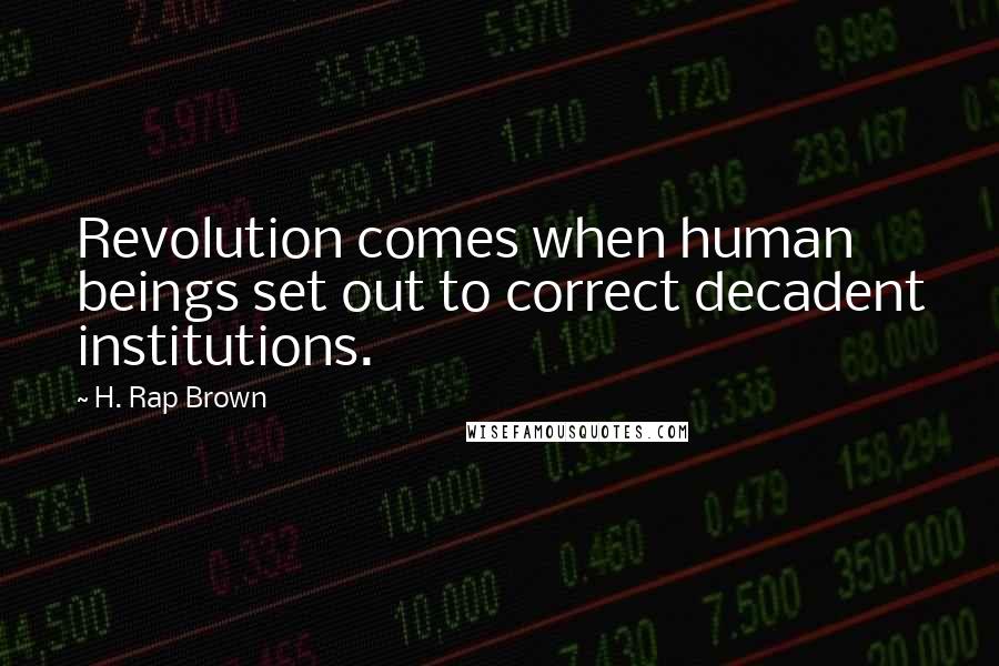 H. Rap Brown Quotes: Revolution comes when human beings set out to correct decadent institutions.