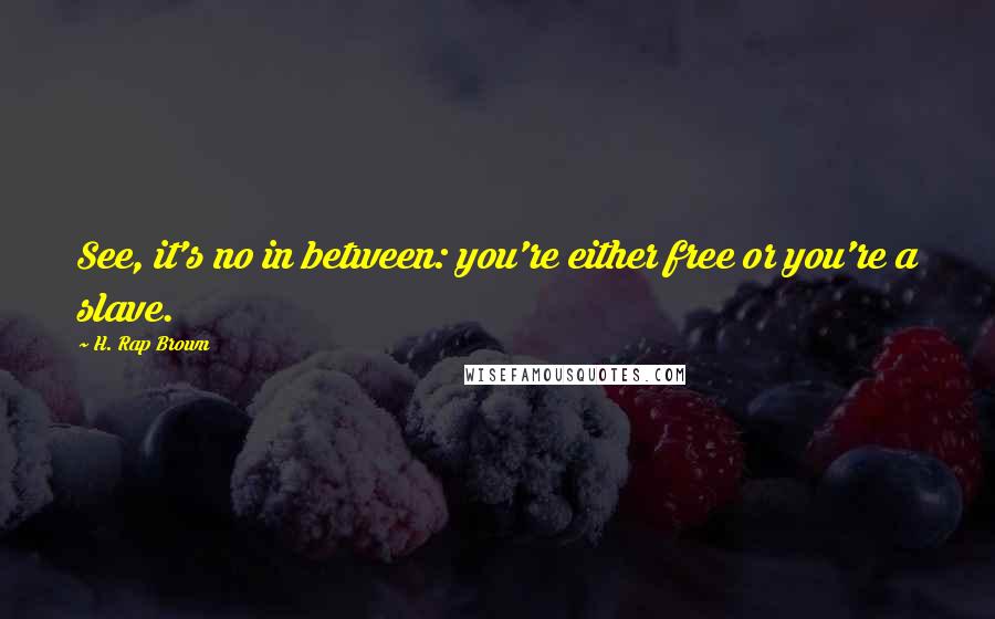 H. Rap Brown Quotes: See, it's no in between: you're either free or you're a slave.