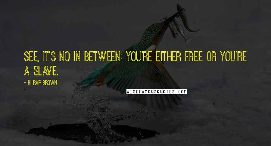 H. Rap Brown Quotes: See, it's no in between: you're either free or you're a slave.