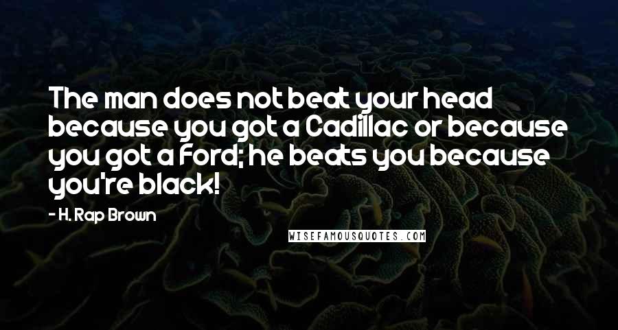 H. Rap Brown Quotes: The man does not beat your head because you got a Cadillac or because you got a Ford; he beats you because you're black!