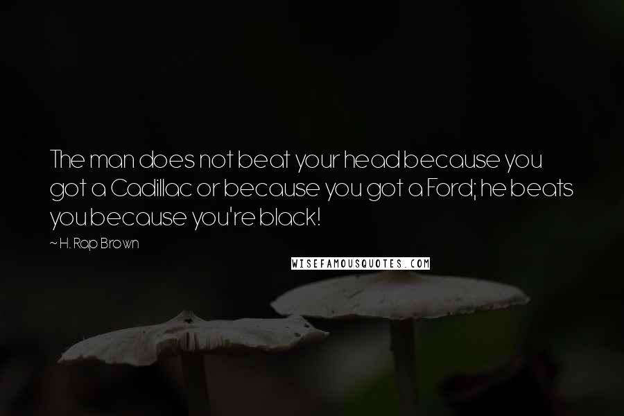 H. Rap Brown Quotes: The man does not beat your head because you got a Cadillac or because you got a Ford; he beats you because you're black!